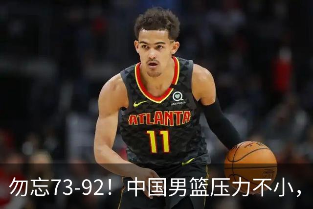勿忘73-92！中国男篮压力不小，曾惨败日本，用好这3人，将成关键