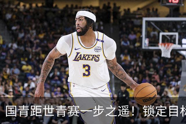 国青距世青赛一步之遥！锁定目标 破局之战！