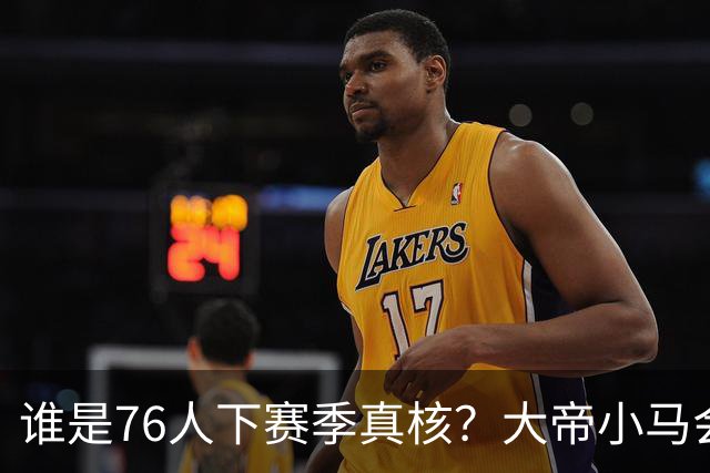 谁是76人下赛季真核？大帝小马会谦让老詹吗？